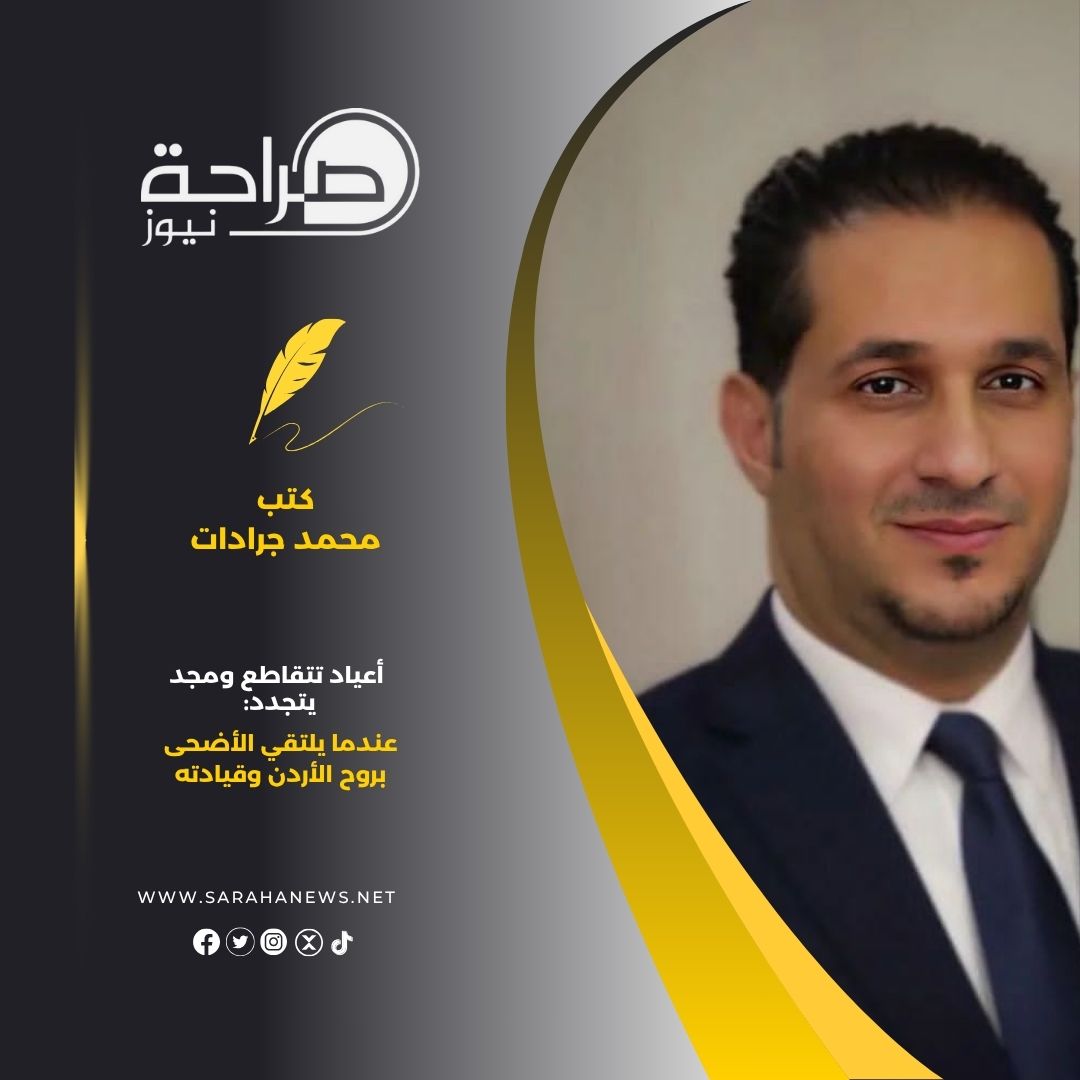 أعياد تتقاطع ومجد يتجدد: عندما يلتقي الأضحى بروح الأردن وقيادته